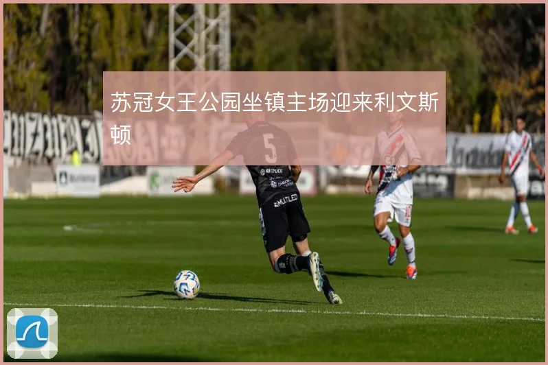 苏冠女王公园坐镇主场迎来利文斯顿