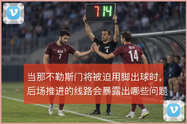 当那不勒斯门将被迫用脚出球时,后场推进的线路会暴露出哪些问题