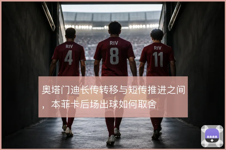 奥塔门迪长传转移与短传推进之间,本菲卡后场出球如何取舍