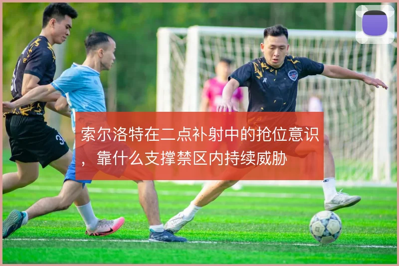 索尔洛特在二点补射中的抢位意识，靠什么支撑禁区内持续威胁