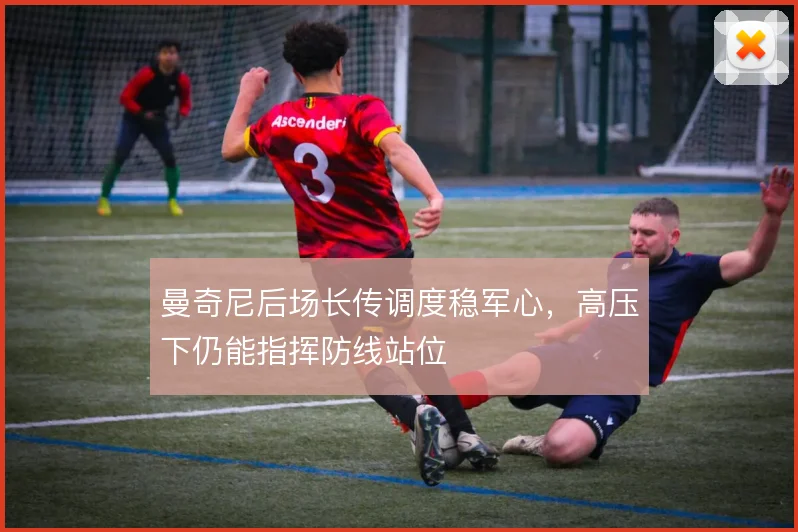 曼奇尼后场长传调度稳军心,高压下仍能指挥防线站位