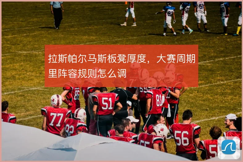 拉斯帕尔马斯板凳厚度,大赛周期里阵容规则怎么调
