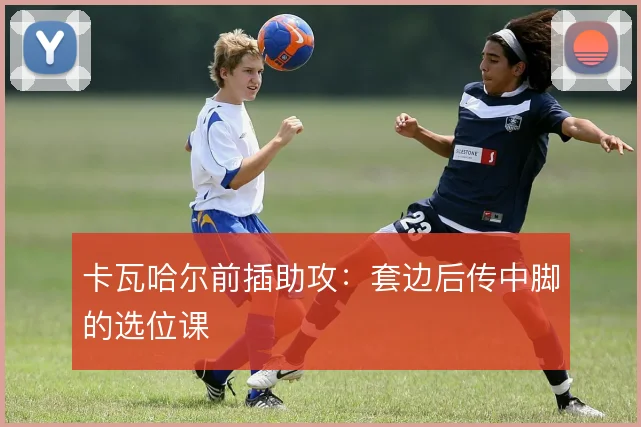 卡瓦哈尔前插助攻:套边后传中脚的选位课
