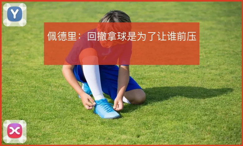 佩德里:回撤拿球是为了让谁前压