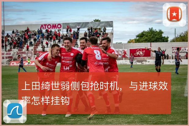 上田绮世弱侧包抢时机,与进球效率怎样挂钩