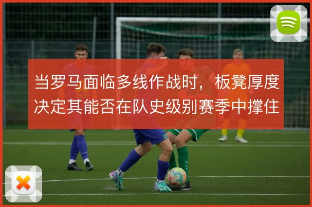 当罗马面临多线作战时,板凳厚度决定其能否在队史级别赛季中撑住