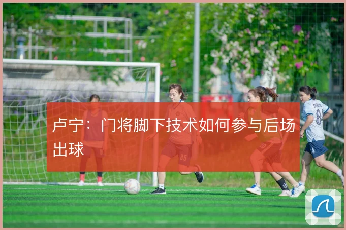 卢宁：门将脚下技术如何参与后场出球
