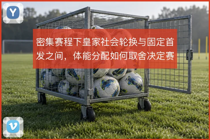 密集赛程下皇家社会轮换与固定首发之间，体能分配如何取舍决定赛季走势