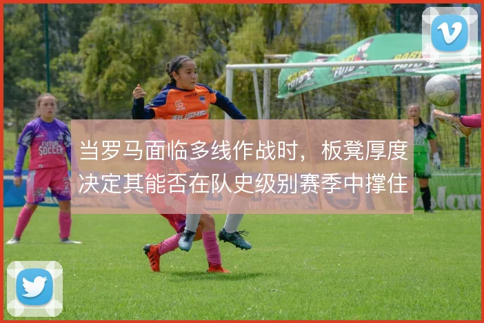当罗马面临多线作战时,板凳厚度决定其能否在队史级别赛季中撑住