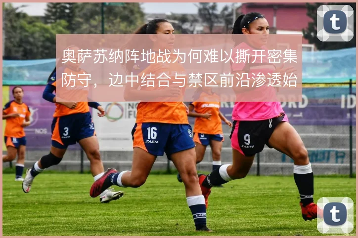 奥萨苏纳阵地战为何难以撕开密集防守,边中结合与禁区前沿渗透始终是瓶颈