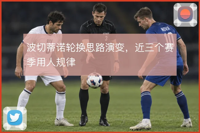 波切蒂诺轮换思路演变,近三个赛季用人规律