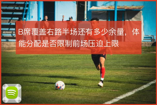 B席覆盖右路半场还有多少余量,体能分配是否限制前场压迫上限