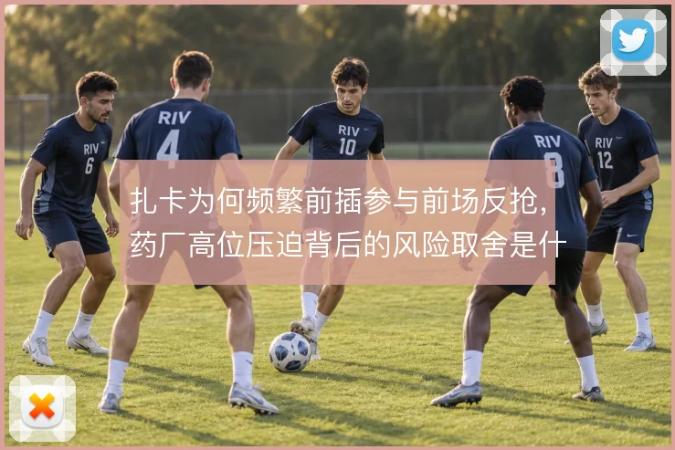 扎卡为何频繁前插参与前场反抢，药厂高位压迫背后的风险取舍是什么