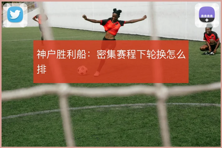 神户胜利船：密集赛程下轮换怎么排