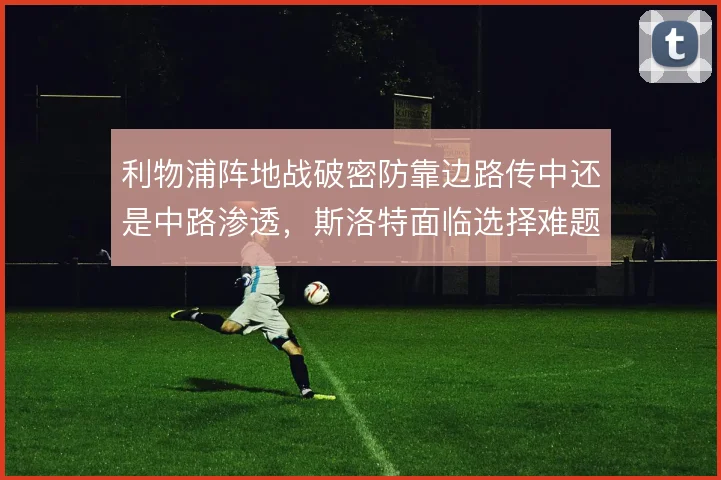 利物浦阵地战破密防靠边路传中还是中路渗透,斯洛特面临选择难题