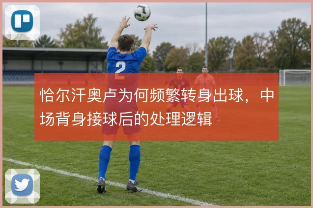 恰尔汗奥卢为何频繁转身出球,中场背身接球后的处理逻辑