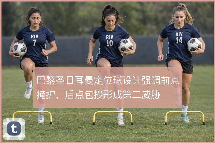 巴黎圣日耳曼定位球设计强调前点掩护,后点包抄形成第二威胁