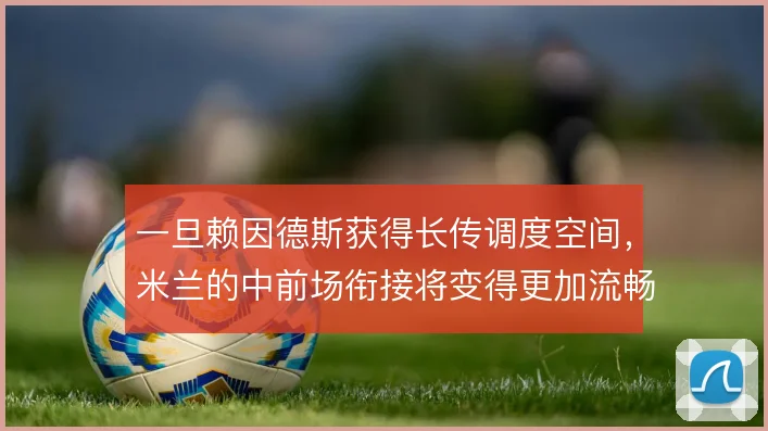 一旦赖因德斯获得长传调度空间,米兰的中前场衔接将变得更加流畅