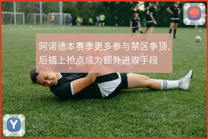 阿诺德本赛季更多参与禁区争顶,后插上抢点成为额外进攻手段