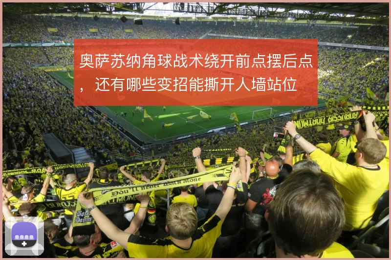 奥萨苏纳角球战术绕开前点摆后点,还有哪些变招能撕开人墙站位