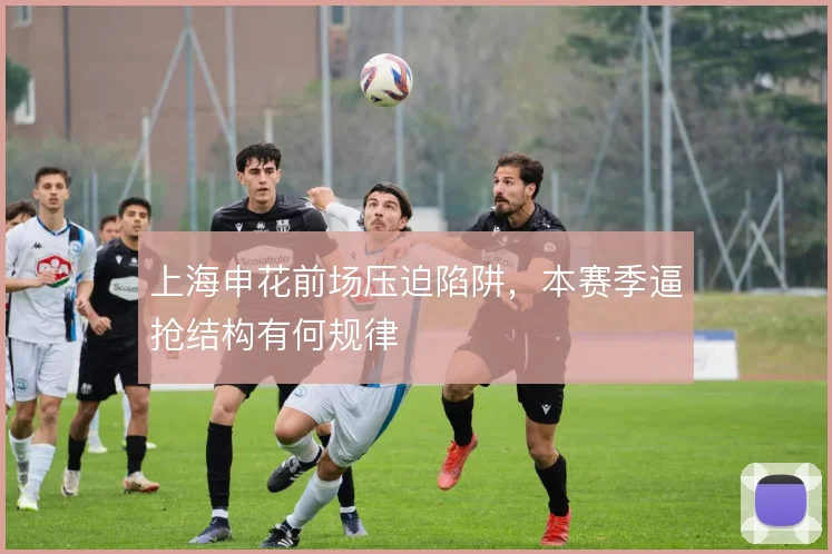 上海申花前场压迫陷阱，本赛季逼抢结构有何规律