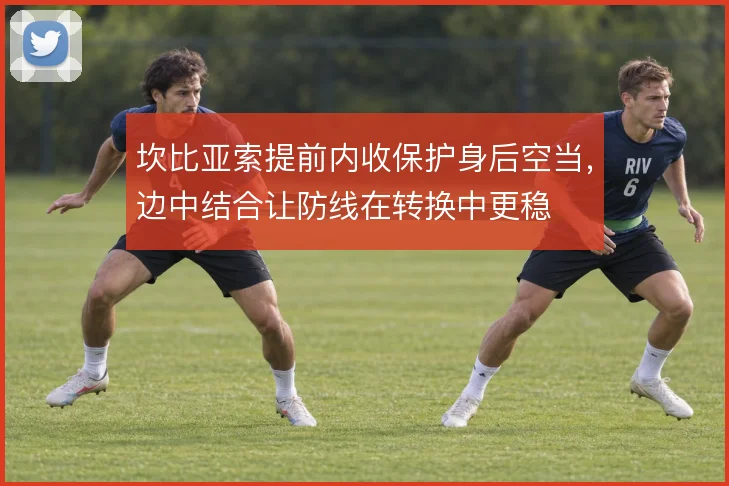 坎比亚索提前内收保护身后空当,边中结合让防线在转换中更稳