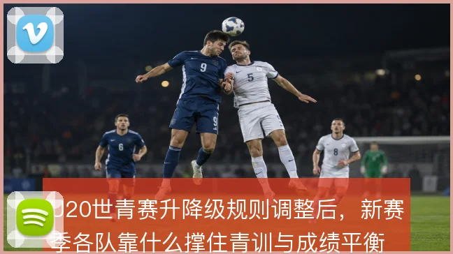 U20世青赛升降级规则调整后,新赛季各队靠什么撑住青训与成绩平衡