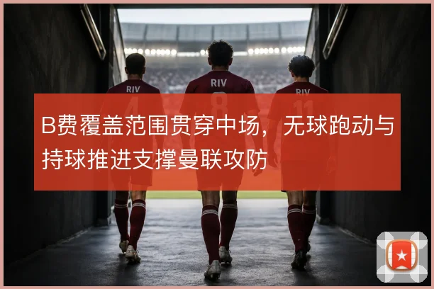 B费覆盖范围贯穿中场,无球跑动与持球推进支撑曼联攻防