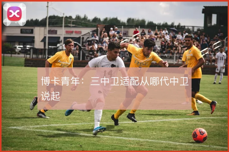 博卡青年：三中卫适配从哪代中卫说起