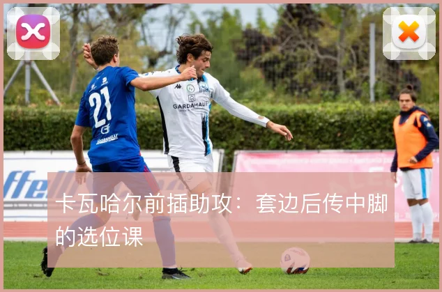 卡瓦哈尔前插助攻:套边后传中脚的选位课