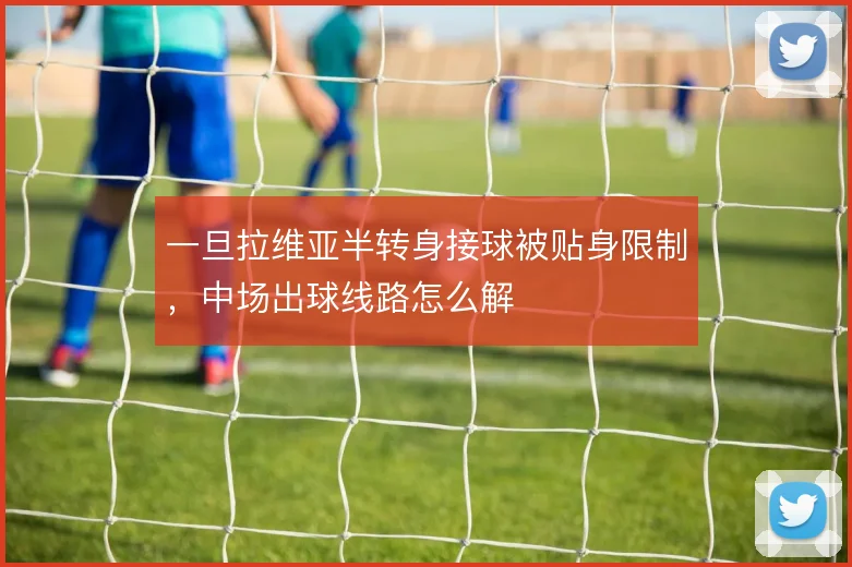 一旦拉维亚半转身接球被贴身限制,中场出球线路怎么解