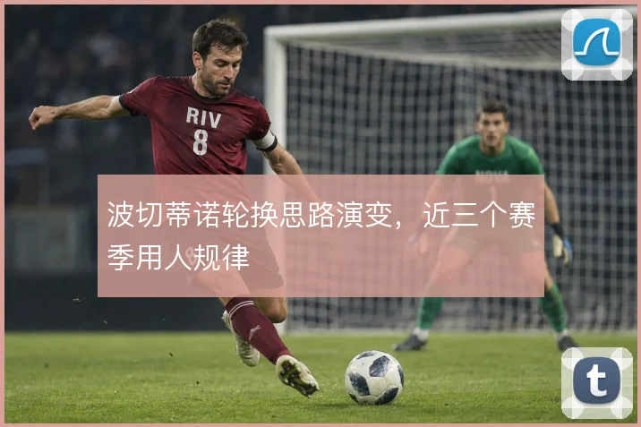 波切蒂诺轮换思路演变,近三个赛季用人规律
