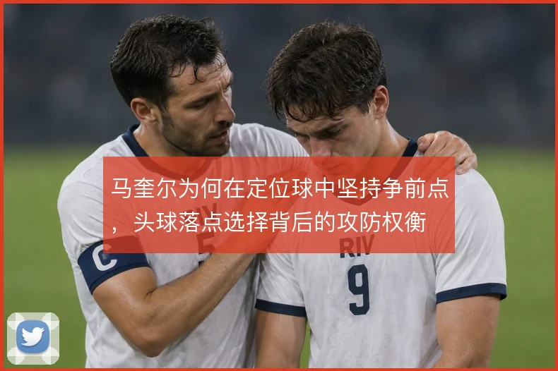 马奎尔为何在定位球中坚持争前点,头球落点选择背后的攻防权衡