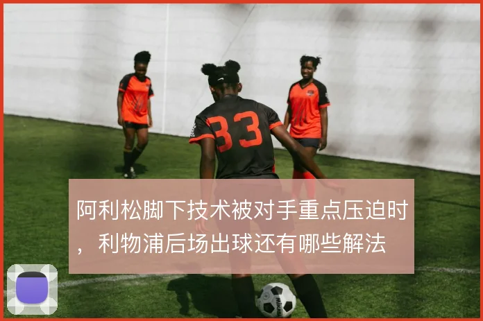 阿利松脚下技术被对手重点压迫时,利物浦后场出球还有哪些解法