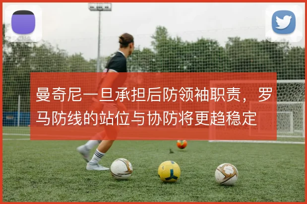 曼奇尼一旦承担后防领袖职责,罗马防线的站位与协防将更趋稳定