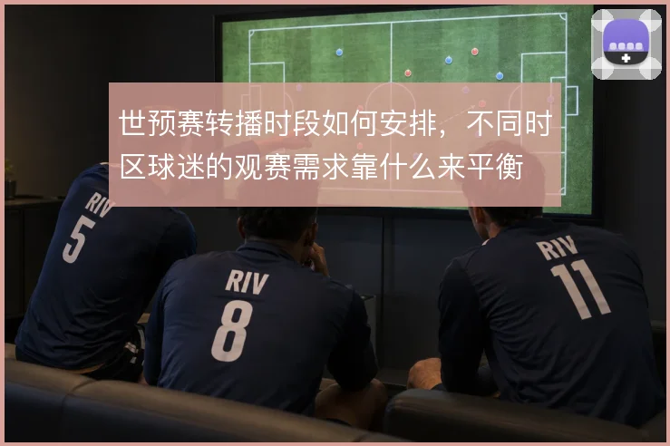 世预赛转播时段如何安排,不同时区球迷的观赛需求靠什么来平衡