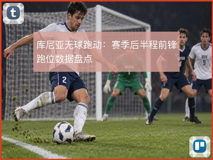 库尼亚无球跑动：赛季后半程前锋跑位数据盘点