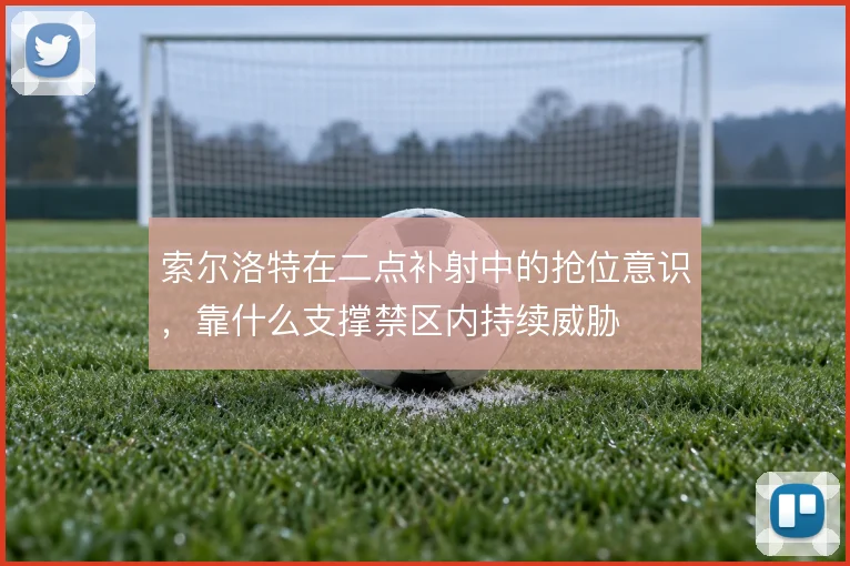 索尔洛特在二点补射中的抢位意识，靠什么支撑禁区内持续威胁
