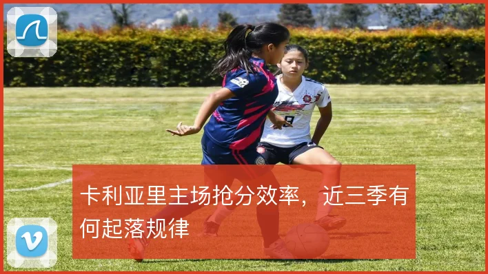 卡利亚里主场抢分效率,近三季有何起落规律