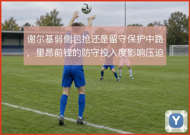 谢尔基弱侧包抢还是留守保护中路,里昂前锋的防守投入度影响压迫质量