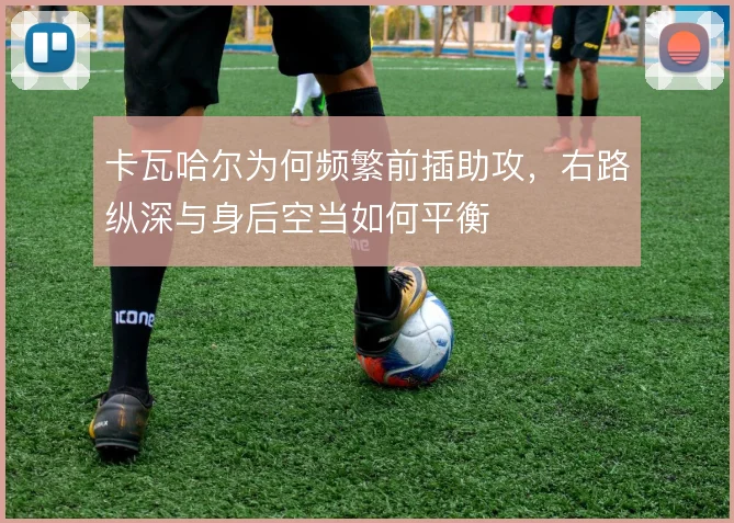 卡瓦哈尔为何频繁前插助攻,右路纵深与身后空当如何平衡