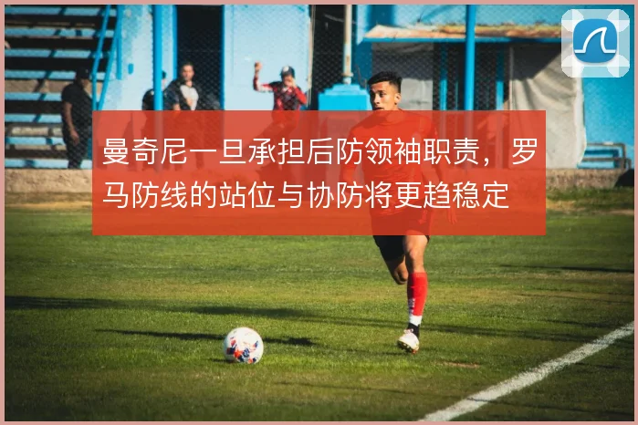 曼奇尼一旦承担后防领袖职责,罗马防线的站位与协防将更趋稳定