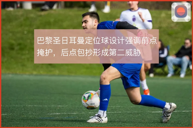 巴黎圣日耳曼定位球设计强调前点掩护,后点包抄形成第二威胁