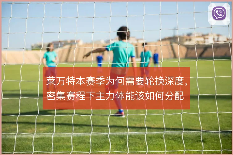莱万特本赛季为何需要轮换深度,密集赛程下主力体能该如何分配