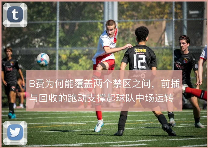 B费为何能覆盖两个禁区之间，前插与回收的跑动支撑起球队中场运转