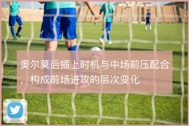 奥尔莫后插上时机与中场前压配合,构成前场进攻的层次变化