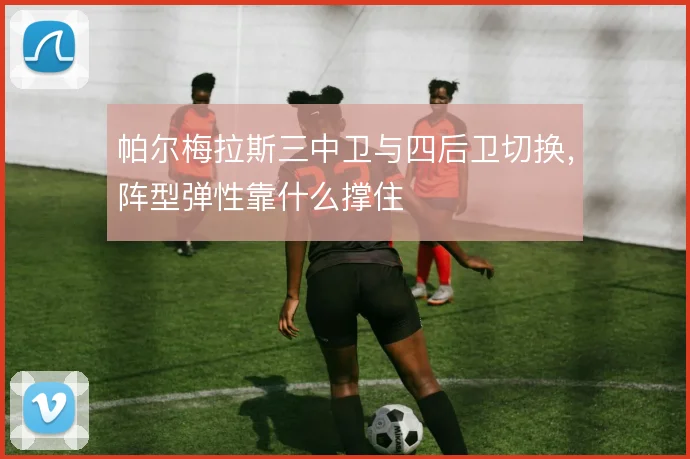 帕尔梅拉斯三中卫与四后卫切换，阵型弹性靠什么撑住