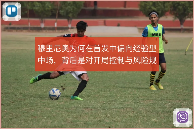 穆里尼奥为何在首发中偏向经验型中场,背后是对开局控制与风险规避的取舍