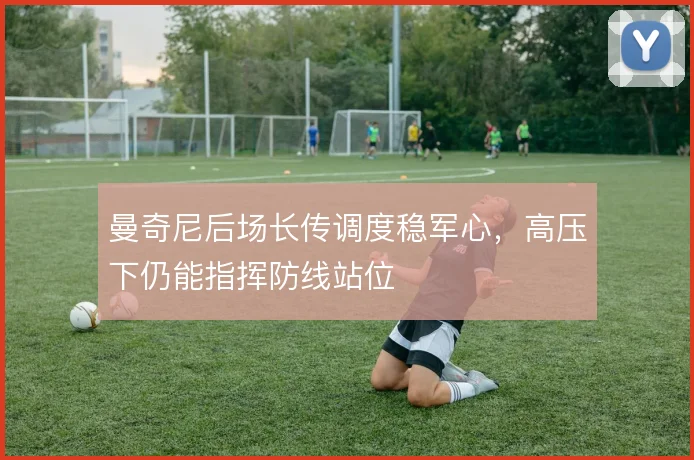 曼奇尼后场长传调度稳军心,高压下仍能指挥防线站位