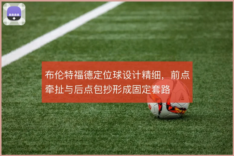 布伦特福德定位球设计精细,前点牵扯与后点包抄形成固定套路